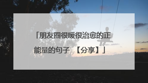 朋友圈很暖很治愈的正能量的句子 【分享】