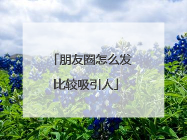 朋友圈怎么发比较吸引人