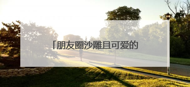 朋友圈沙雕且可爱的文案大全2021