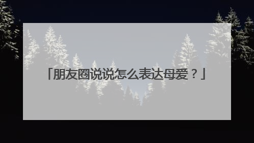 朋友圈说说怎么表达母爱？
