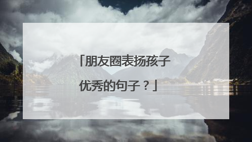 朋友圈表扬孩子优秀的句子?