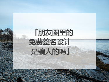朋友圈里的免费签名设计是骗人的吗