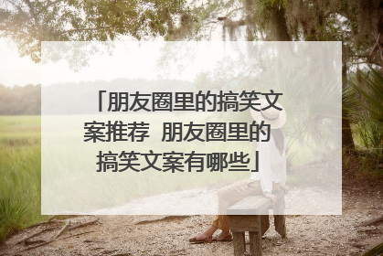 朋友圈里的搞笑文案推荐 朋友圈里的搞笑文案有哪些