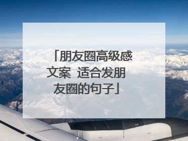 朋友圈高级感文案 适合发朋友圈的句子