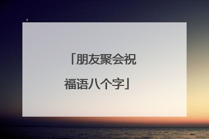 朋友聚会祝福语八个字