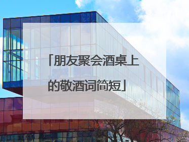 朋友聚会酒桌上的敬酒词简短