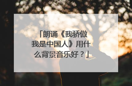 朗诵《我骄傲 我是中国人》用什么背景音乐好?