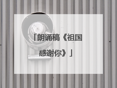 朗诵稿《祖国 感谢你》