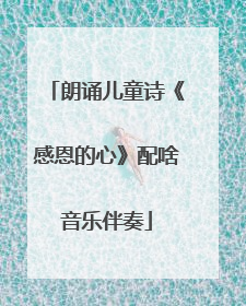 朗诵儿童诗《感恩的心》配啥音乐伴奏
