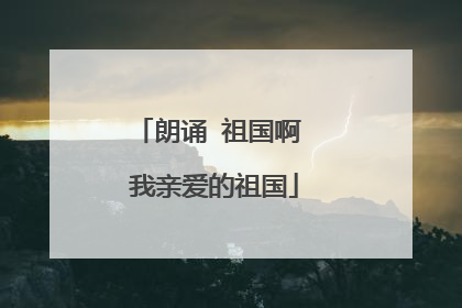 朗诵 祖国啊 我亲爱的祖国