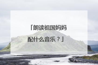 朗读祖国妈妈配什么音乐？