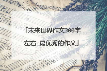未来世界作文300字 左右 最优秀的作文