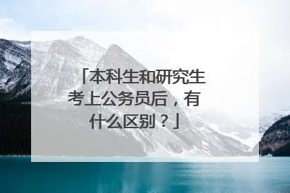 本科生和研究生考上公务员后,有什么区别?