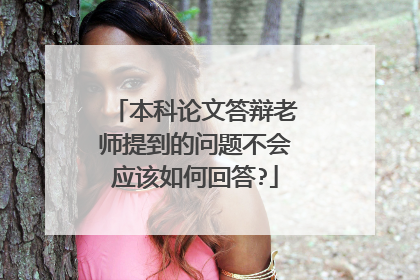 本科论文答辩老师提到的问题不会应该如何回答?
