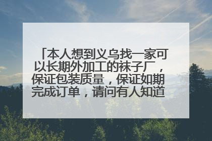 本人想到义乌找一家可以长期外加工的袜子厂,保证包装质量,保证如期完成订单,请问有人知道,或有袜子厂