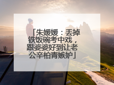 朱媛媛:丢掉铁饭碗考中戏,跟婆婆好到让老公辛柏青嫉妒