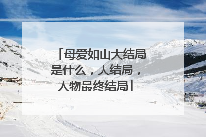 母爱如山大结局是什么，大结局，人物最终结局