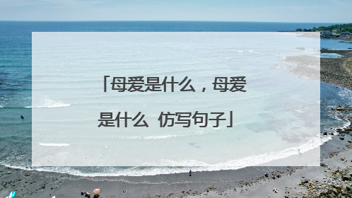 母爱是什么,母爱是什么 仿写句子