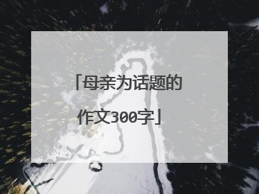 母亲为话题的作文300字