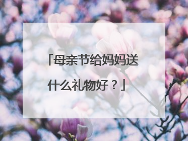 母亲节给妈妈送什么礼物好？