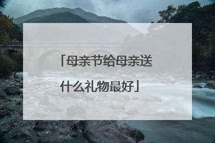 母亲节给母亲送什么礼物最好