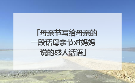 母亲节写给母亲的一段话母亲节对妈妈说的感人话语