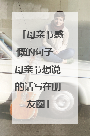 母亲节感慨的句子 母亲节想说的话写在朋友圈