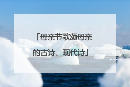 母亲节歌颂母亲的古诗、现代诗