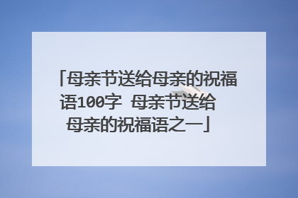母亲节送给母亲的祝福语100字 母亲节送给母亲的祝福语之一