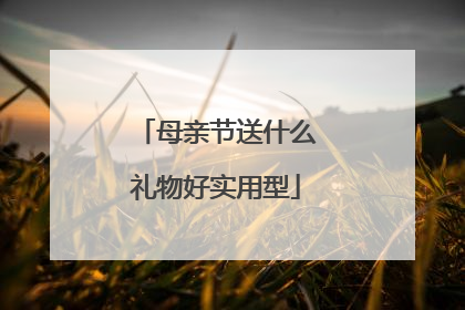 母亲节送什么礼物好实用型