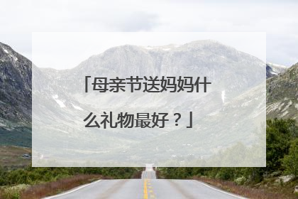 母亲节送妈妈什么礼物最好？