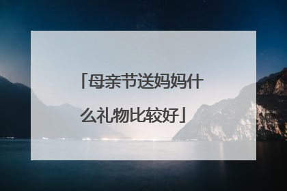 母亲节送妈妈什么礼物比较好