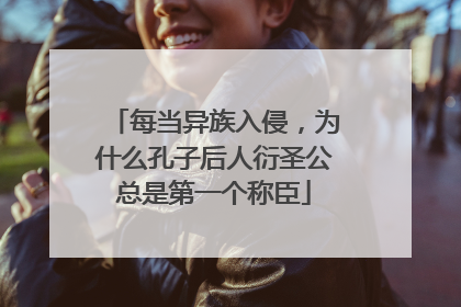 每当异族入侵，为什么孔子后人衍圣公总是第一个称臣