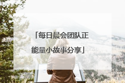 每日晨会团队正能量小故事分享