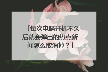 每次电脑开机不久后就会弹出的热点新闻怎么取消掉?