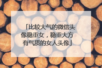 比较大气的微信头像稳重女，稳重大方有气质的女人头像