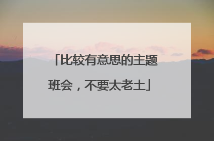 比较有意思的主题班会,不要太老土