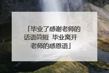 毕业了感谢老师的话语简短 毕业离开老师的感恩语