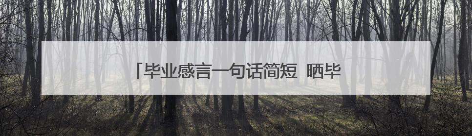 毕业感言一句话简短 晒毕业照的幽默说说文案短句