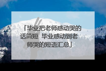 毕业把老师感动哭的话简短 毕业感动到老师哭的短语汇总