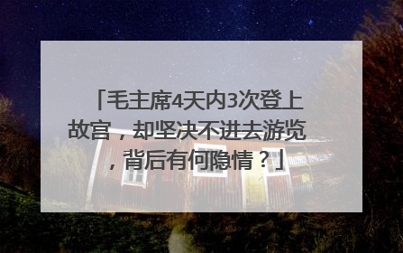 毛主席4天内3次登上故宫,却坚决不进去游览,背后有何隐情?