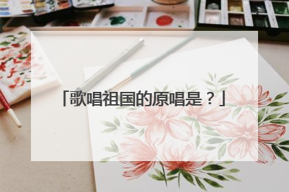 歌唱祖国的原唱是？