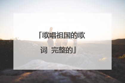 歌唱祖国的歌词 完整的