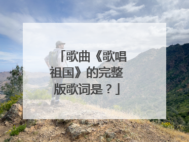 歌曲《歌唱祖国》的完整版歌词是？