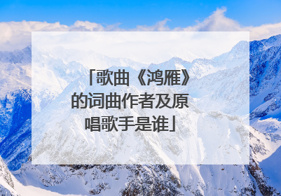 歌曲《鸿雁》的词曲作者及原唱歌手是谁