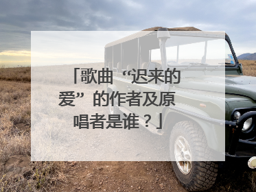 歌曲 “迟来的爱” 的作者及原唱者是谁？