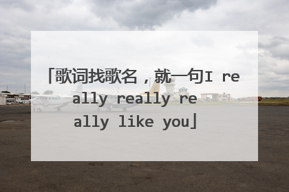 歌词找歌名，就一句I really really really like you