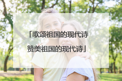 歌颂祖国的现代诗 赞美祖国的现代诗