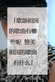 歌颂祖国的歌曲有哪些呢 赞美祖国的歌曲有什么