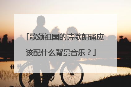 歌颂祖国的诗歌朗诵应该配什么背景音乐?
